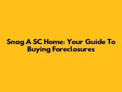 Snag A SC Home: Your Guide To Buying Foreclosures