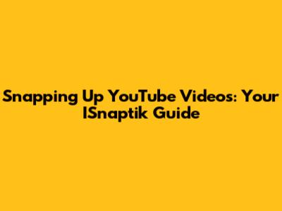 Snapping Up YouTube Videos: Your ISnaptik Guide