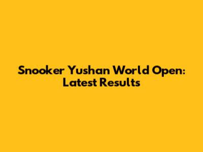 Snooker Yushan World Open: Latest Results