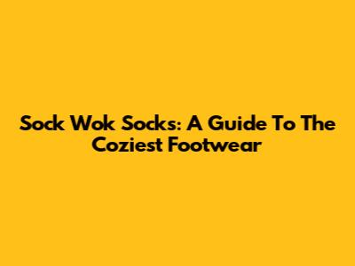 Sock Wok Socks: A Guide To The Coziest Footwear