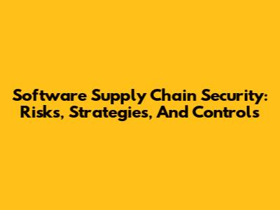 Software Supply Chain Security: Risks, Strategies, And Controls