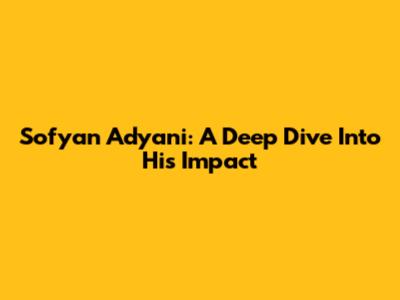 Sofyan Adyani: A Deep Dive Into His Impact