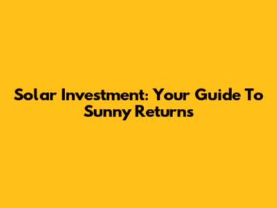 Solar Investment: Your Guide To Sunny Returns