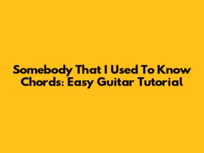 Somebody That I Used To Know Chords: Easy Guitar Tutorial