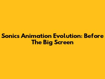 Sonic's Animation Evolution: Before The Big Screen