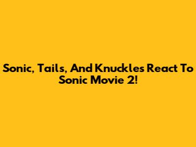 Sonic, Tails, And Knuckles React To Sonic Movie 2!