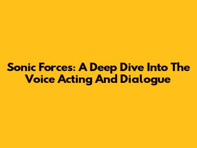 Sonic Forces: A Deep Dive Into The Voice Acting And Dialogue