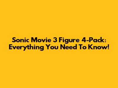 Sonic Movie 3 Figure 4-Pack: Everything You Need To Know!
