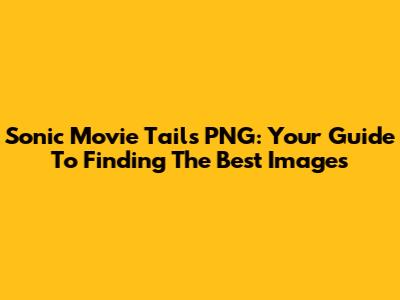 Sonic Movie Tails PNG: Your Guide To Finding The Best Images