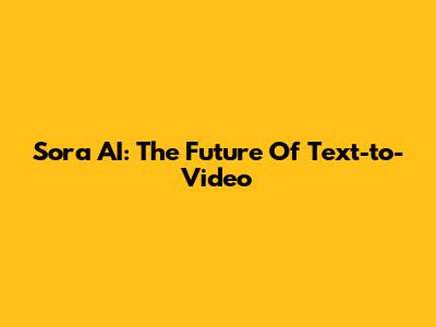 Sora AI: The Future Of Text-to-Video