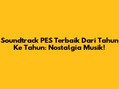 Soundtrack PES Terbaik Dari Tahun Ke Tahun: Nostalgia Musik!
