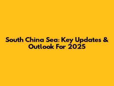 South China Sea: Key Updates & Outlook For 2025