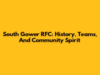 South Gower RFC: History, Teams, And Community Spirit