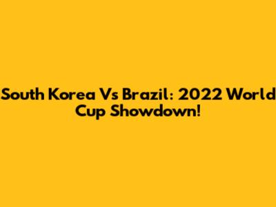 South Korea Vs Brazil: 2022 World Cup Showdown!