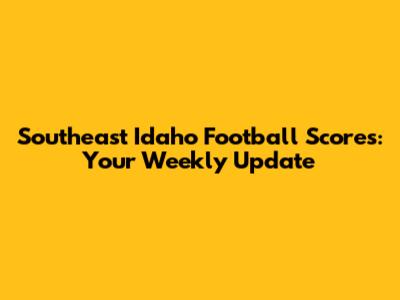 Southeast Idaho Football Scores: Your Weekly Update