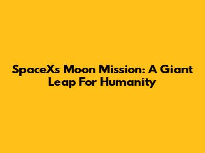 SpaceX's Moon Mission: A Giant Leap For Humanity