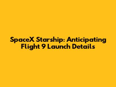 SpaceX Starship: Anticipating Flight 9 Launch Details