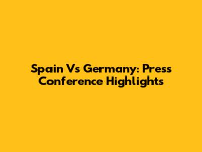 Spain Vs Germany: Press Conference Highlights
