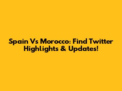 Spain Vs Morocco: Find Twitter Highlights & Updates!