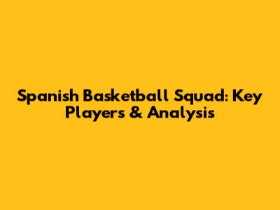 Spanish Basketball Squad: Key Players & Analysis