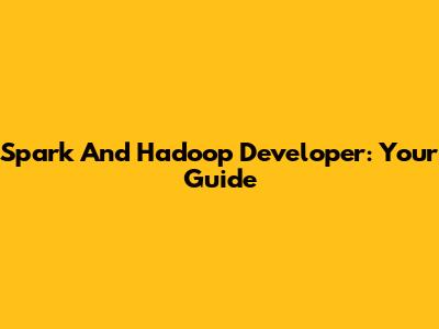 Spark And Hadoop Developer: Your Guide