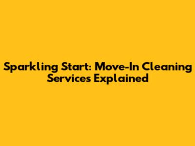 Sparkling Start: Move-In Cleaning Services Explained