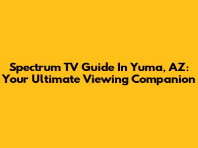 Spectrum TV Guide In Yuma, AZ: Your Ultimate Viewing Companion
