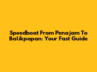 Speedboat From Penajam To Balikpapan: Your Fast Guide