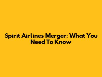 Spirit Airlines Merger: What You Need To Know