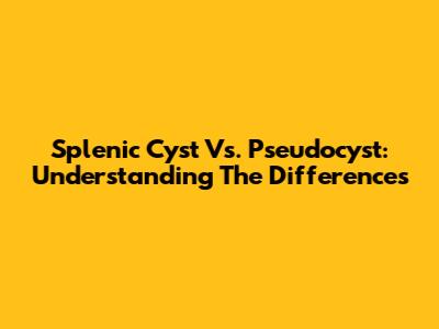 Splenic Cyst Vs. Pseudocyst: Understanding The Differences