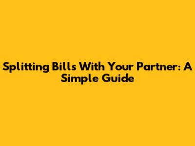 Splitting Bills With Your Partner: A Simple Guide