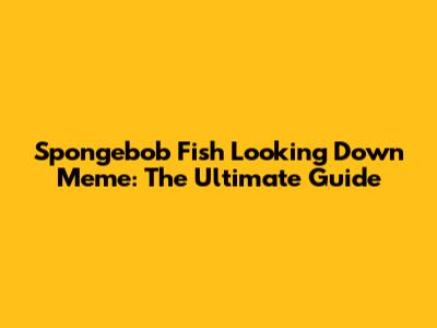 Spongebob Fish Looking Down Meme: The Ultimate Guide