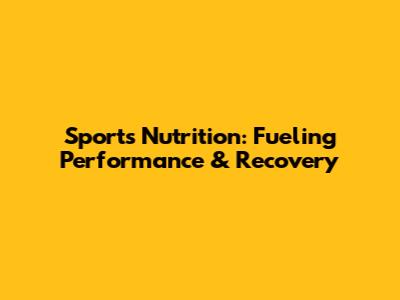 Sports Nutrition: Fueling Performance & Recovery