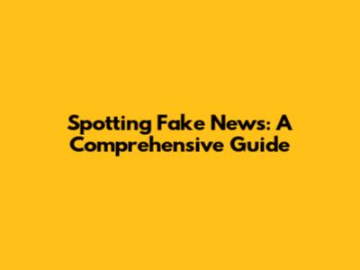 Spotting Fake News: A Comprehensive Guide