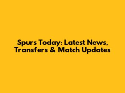 Spurs Today: Latest News, Transfers & Match Updates
