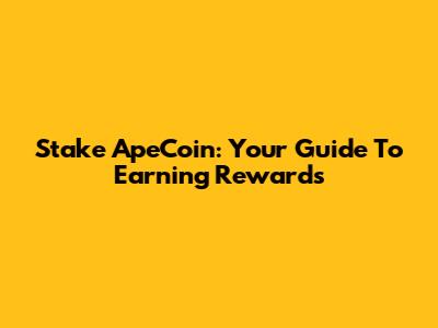 Stake ApeCoin: Your Guide To Earning Rewards