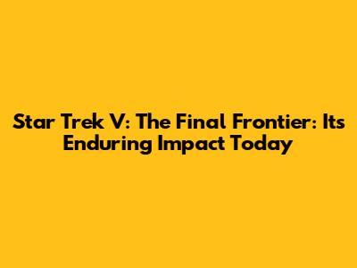 Star Trek V: The Final Frontier: Its Enduring Impact Today