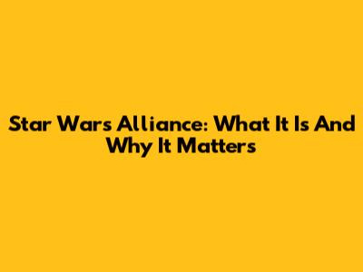 Star Wars Alliance: What It Is And Why It Matters