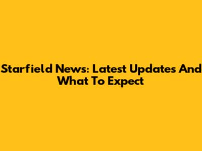 Starfield News: Latest Updates And What To Expect