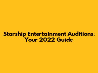 Starship Entertainment Auditions: Your 2022 Guide