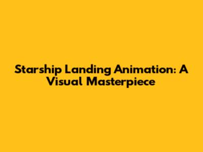 Starship Landing Animation: A Visual Masterpiece