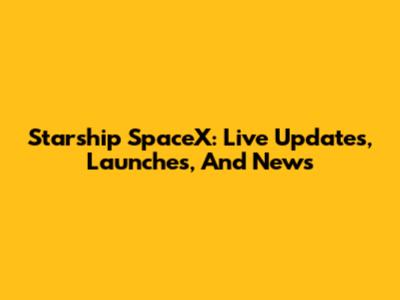 Starship SpaceX: Live Updates, Launches, And News
