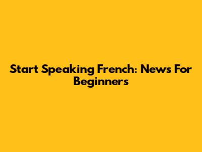 Start Speaking French: News For Beginners