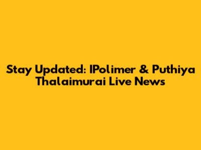 Stay Updated: IPolimer & Puthiya Thalaimurai Live News