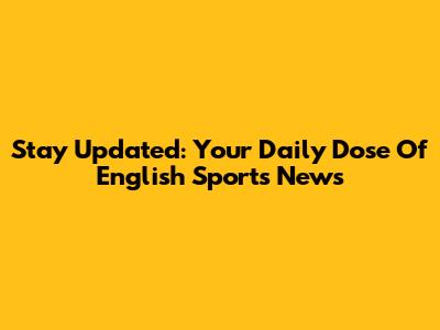 Stay Updated: Your Daily Dose Of English Sports News