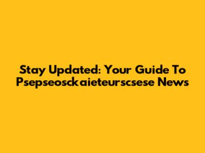 Stay Updated: Your Guide To Psepseosckaieteurscsese News