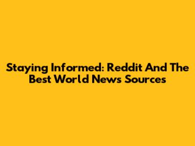 Staying Informed: Reddit And The Best World News Sources