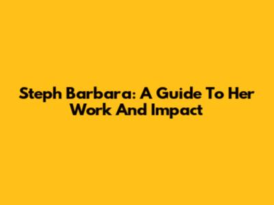 Steph Barbara: A Guide To Her Work And Impact