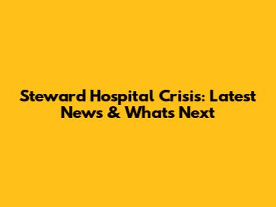 Steward Hospital Crisis: Latest News & What's Next