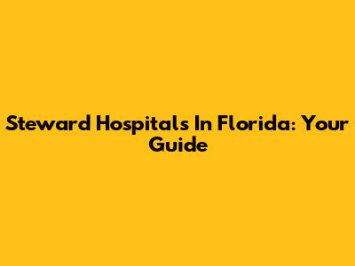 Steward Hospitals In Florida: Your Guide